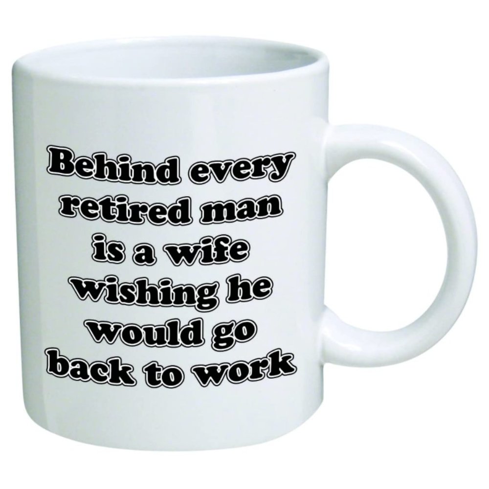 Mug 11oz  "Behind Every Retired Man Is A Wife Wishing He Would Go Back To Work"